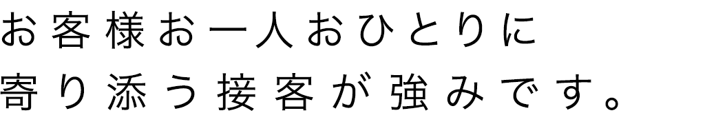 お客様おひとりお一人に寄り添う接客が強みです。