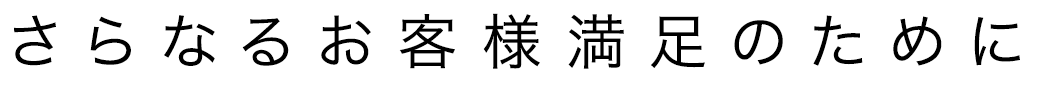 さらなるお客様満足のために