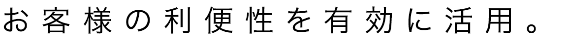 お客様の利便性を有効に活用。