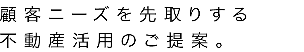 顧客ニーズを先取りする不動産活用のご提案。