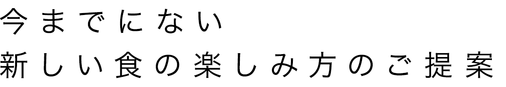 今までにない新しい食の楽しみ方のご提案