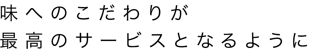 味へのこだわりが最高のサービスとなるように