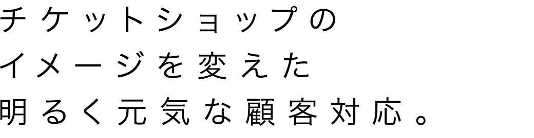 チケットショップのイメージを変えた明るく元気な顧客対応。