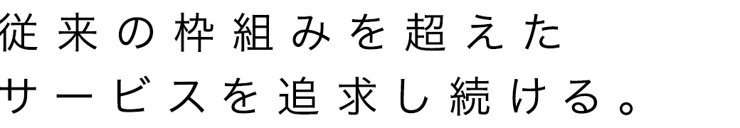 従来の枠組みを超えたサービスを追求し続ける。