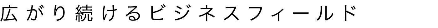 広がり続けるビジネスフィールド