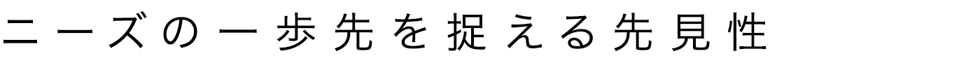 ニーズの一歩先を捉える先見性
